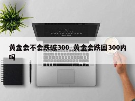 黄金会不会跌破300_黄金会跌回300内吗