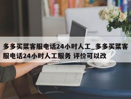 多多买菜客服电话24小时人工_多多买菜客服电话24小时人工服务 评价可以改