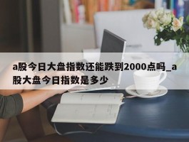 a股今日大盘指数还能跌到2000点吗_a股大盘今日指数是多少