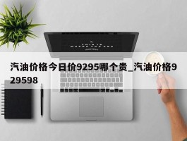 汽油价格今日价9295哪个贵_汽油价格929598
