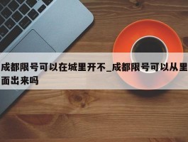 成都限号可以在城里开不_成都限号可以从里面出来吗
