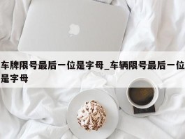 车牌限号最后一位是字母_车辆限号最后一位是字母