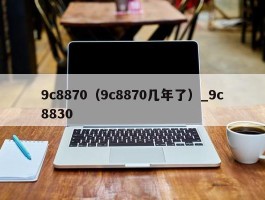 9c8870（9c8870几年了）_9c8830