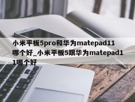 小米平板5pro和华为matepad11哪个好_小米平板5跟华为matepad11哪个好