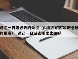 通辽一日游必去的景点（内蒙古旅游攻略必玩的景点）_通辽一日游去哪里比较好