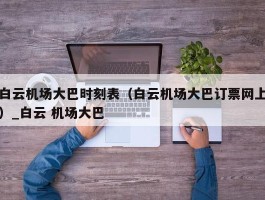 白云机场大巴时刻表（白云机场大巴订票网上）_白云 机场大巴