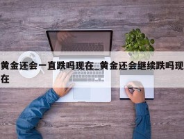 黄金还会一直跌吗现在_黄金还会继续跌吗现在