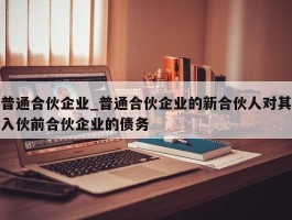 普通合伙企业_普通合伙企业的新合伙人对其入伙前合伙企业的债务