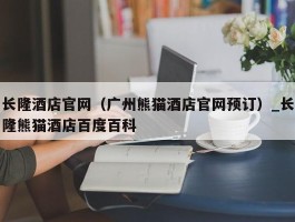 长隆酒店官网（广州熊猫酒店官网预订）_长隆熊猫酒店百度百科