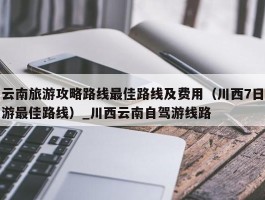 云南旅游攻略路线最佳路线及费用（川西7日游最佳路线）_川西云南自驾游线路