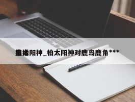 柏太阳神_柏太阳神对鹿岛鹿角***直播