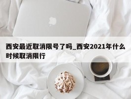 西安最近取消限号了吗_西安2021年什么时候取消限行
