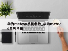 华为mate50手机参数_华为mate70系列手机