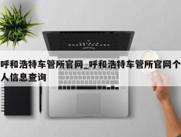 呼和浩特车管所官网_呼和浩特车管所官网个人信息查询
