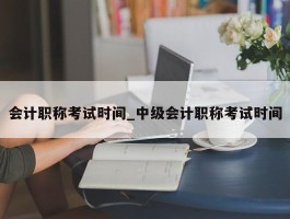 会计职称考试时间_中级会计职称考试时间