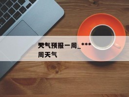 ***天气预报一周_***天气预报一周天气