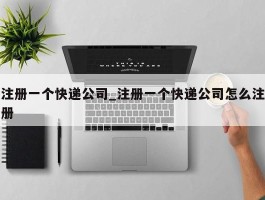 注册一个快递公司_注册一个快递公司怎么注册