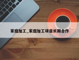 家庭加工_家庭加工项目长期合作