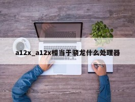 a12x_a12x相当于骁龙什么处理器