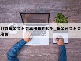 目前黄金会不会再涨价呢知乎_黄金还会不会涨价
