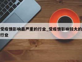受疫情影响最严重的行业_受疫情影响较大的行业