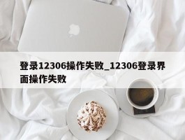 登录12306操作失败_12306登录界面操作失败