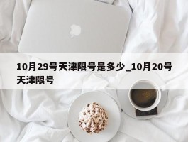 10月29号天津限号是多少_10月20号天津限号