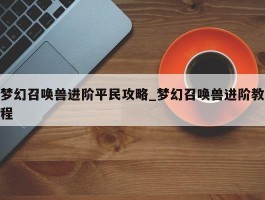 梦幻召唤兽进阶平民攻略_梦幻召唤兽进阶教程