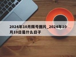 2024年10月限号图片_2024年10月10日是什么日子