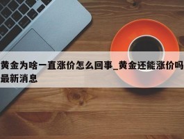 黄金为啥一直涨价怎么回事_黄金还能涨价吗最新消息