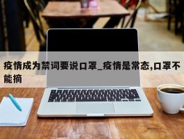 疫情成为禁词要说口罩_疫情是常态,口罩不能摘