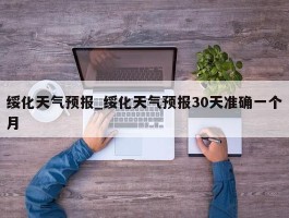 绥化天气预报_绥化天气预报30天准确一个月