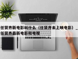 任贤齐新电影叫什么（任贤齐未上映电影）_任贤齐最新电影和电视