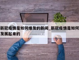 新冠疫情是如何爆发的新闻_新冠疫情是如何发展起来的