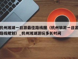 杭州湘湖一日游最佳路线图（杭州旅游一日游路线规划）_杭州湘湖游玩多长时间