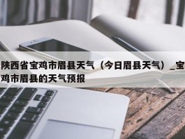 陕西省宝鸡市眉县天气（今日眉县天气）_宝鸡市眉县的天气预报