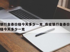 银行金条价格今天多少一克_农业银行金条价格今天多少一克