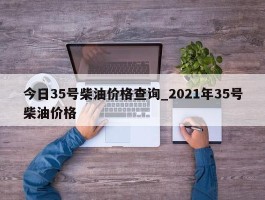 今日35号柴油价格查询_2021年35号柴油价格
