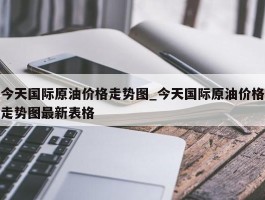 今天国际原油价格走势图_今天国际原油价格走势图最新表格
