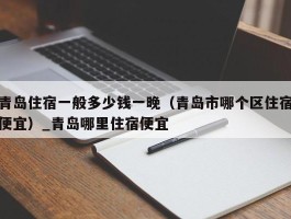 青岛住宿一般多少钱一晚（青岛市哪个区住宿便宜）_青岛哪里住宿便宜