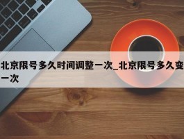北京限号多久时间调整一次_北京限号多久变一次