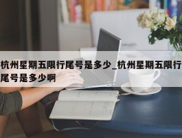 杭州星期五限行尾号是多少_杭州星期五限行尾号是多少啊