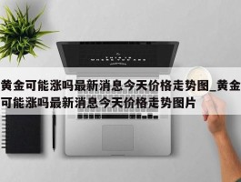 黄金可能涨吗最新消息今天价格走势图_黄金可能涨吗最新消息今天价格走势图片