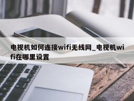 电视机如何连接wifi无线网_电视机wifi在哪里设置