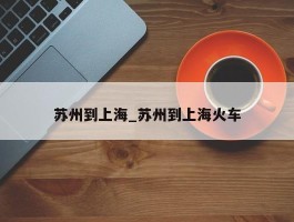 苏州到上海_苏州到上海火车