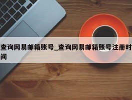 查询网易邮箱账号_查询网易邮箱账号注册时间