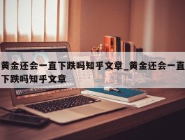 黄金还会一直下跌吗知乎文章_黄金还会一直下跌吗知乎文章