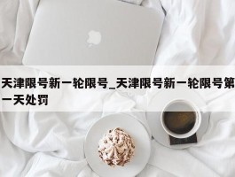 天津限号新一轮限号_天津限号新一轮限号第一天处罚