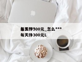 怎么***每天挣300元_怎么***每天挣300元L