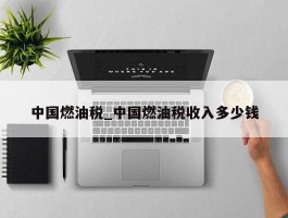 中国燃油税_中国燃油税收入多少钱